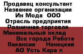 Продавец-консультант › Название организации ­ Ин Мода, ООО › Отрасль предприятия ­ Розничная торговля › Минимальный оклад ­ 20 000 - Все города Работа » Вакансии   . Ненецкий АО,Усть-Кара п.